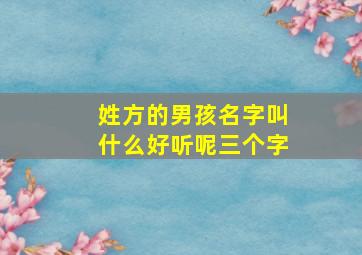 姓方的男孩名字叫什么好听呢三个字,姓方姓男孩名字洋气一点的