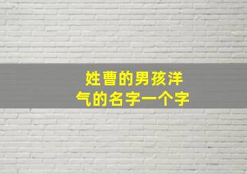 姓曹的男孩洋气的名字一个字,姓曹的男孩洋气的名字一个字大全