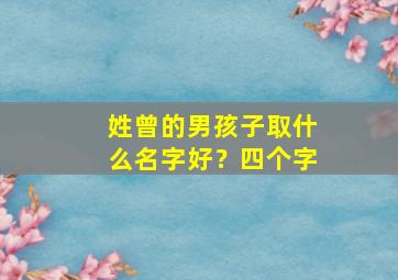 姓曾的男孩子取什么名字好？四个字