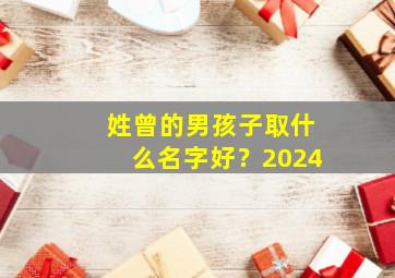 姓曾的男孩子取什么名字好？2024,姓曾的男孩子取什么名字好?四个字