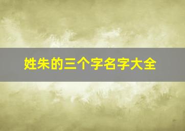 姓朱的三个字名字大全,姓朱的三个字名字大全女孩