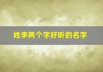 姓李两个字好听的名字,姓李两个字名字大全