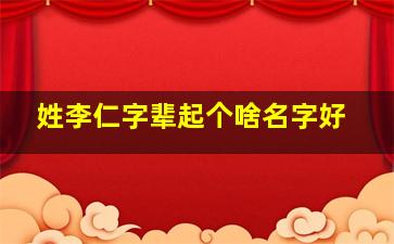 姓李仁字辈起个啥名字好,李姓仁字辈的始祖归类