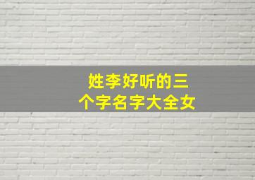 姓李好听的三个字名字大全女,姓李名字三个字大全霸气