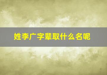 姓李广字辈取什么名呢,李姓广字辈怎么取名