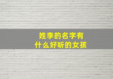 姓李的名字有什么好听的女孩,姓李的取名字女孩名字