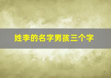 姓李的名字男孩三个字,姓李的名字男孩三个字大全