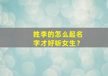 姓李的怎么起名字才好听女生？,姓李的女孩怎么起名字?