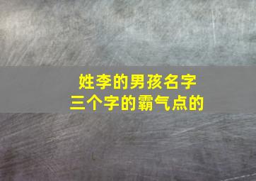 姓李的男孩名字三个字的霸气点的,姓李的男生名字三个字