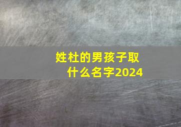 姓杜的男孩子取什么名字2024,姓杜的男孩子取什么名字搞笑的名字