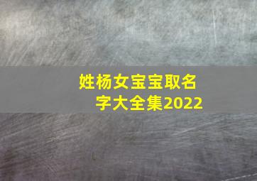 姓杨女宝宝取名字大全集2022,姓杨女宝宝取名字大全集