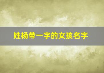 姓杨带一字的女孩名字,杨姓取名只用一个字