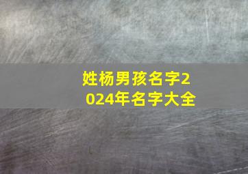 姓杨男孩名字2024年名字大全,2024年杨姓男孩取名豪爽大气