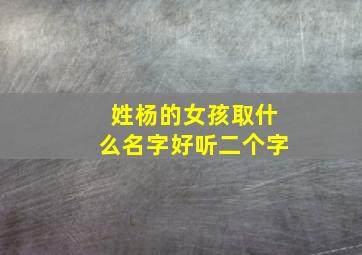 姓杨的女孩取什么名字好听二个字,姓杨的女孩子取什么名字二字