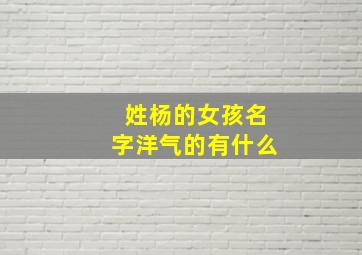 姓杨的女孩名字洋气的有什么,姓杨的女孩名字洋气点