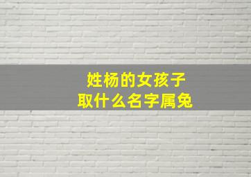 姓杨的女孩子取什么名字属兔,2011年属兔姓杨九月生的女孩起什么名好