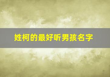 姓柯的最好听男孩名字,姓柯的最好听男孩名字大全