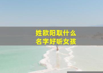 姓欧阳取什么名字好听女孩,姓欧阳 取什么名字好