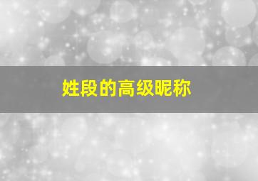 姓段的高级昵称,姓段取什么名字恶搞