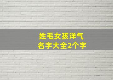 姓毛女孩洋气名字大全2个字