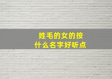 姓毛的女的按什么名字好听点,姓毛女孩子怎么取名