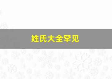 姓氏大全罕见,姓氏大全罕见名字