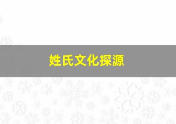 姓氏文化探源,姓氏起源与文化寻根