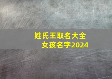 姓氏王取名大全女孩名字2024,姓氏王取名大全女孩名字2024年