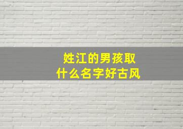 姓江的男孩取什么名字好古风,姓江的男孩的名字