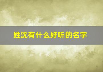 姓沈有什么好听的名字,姓沈有什么好听的名字吗