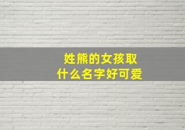 姓熊的女孩取什么名字好可爱,姓熊的女孩取什么名字好两个字