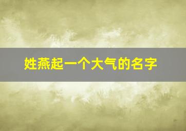 姓燕起一个大气的名字,姓燕起一个大气的名字大全