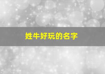 姓牛好玩的名字,姓牛的霸气名字