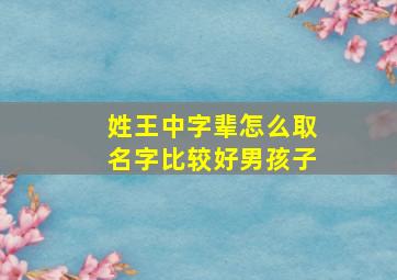 姓王中字辈怎么取名字比较好男孩子,姓王中字辈起什么名字