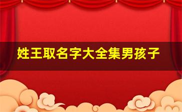 姓王取名字大全集男孩子,姓王的男孩名字有哪些