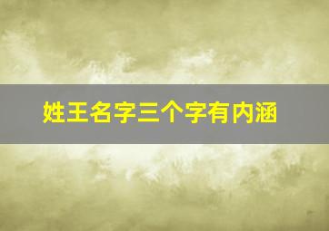 姓王名字三个字有内涵,姓王的名字大全三个字