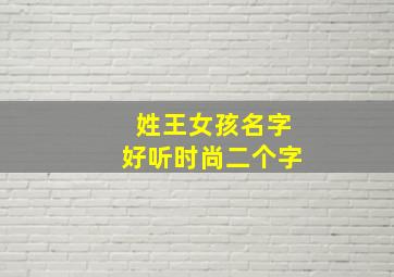 姓王女孩名字好听时尚二个字,姓王的女孩名字大全二个字