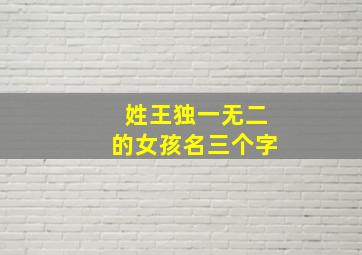 姓王独一无二的女孩名三个字,姓王的名字女孩三个字