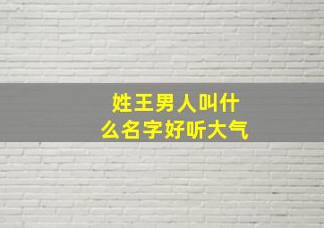 姓王男人叫什么名字好听大气,姓王的男生取什么名字好