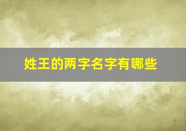 姓王的两字名字有哪些,姓王的两字名字有哪些女生