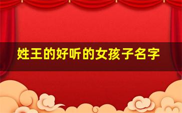 姓王的好听的女孩子名字,姓王的女孩名字好听有气质霸气的