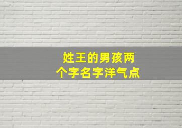 姓王的男孩两个字名字洋气点,姓王的男孩名字两个字的霸气点的