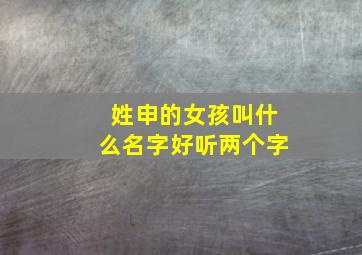 姓申的女孩叫什么名字好听两个字,姓申的女孩取名