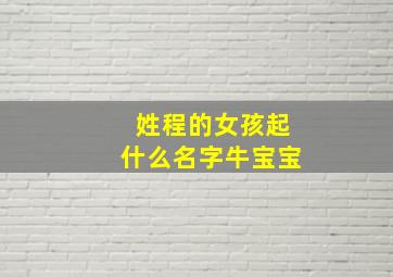 姓程的女孩起什么名字牛宝宝,姓程的女孩名字有诗意