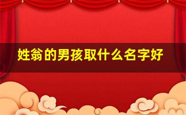 姓翁的男孩取什么名字好,翁姓该怎么取名