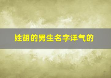 姓胡的男生名字洋气的,姓胡的男生名字洋气的有哪些