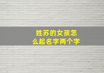 姓苏的女孩怎么起名字两个字,姓苏两字女孩名创意