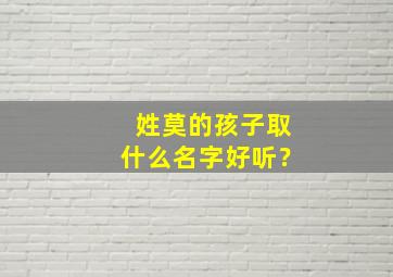 姓莫的孩子取什么名字好听？,姓莫的孩子取什么名字好听男孩