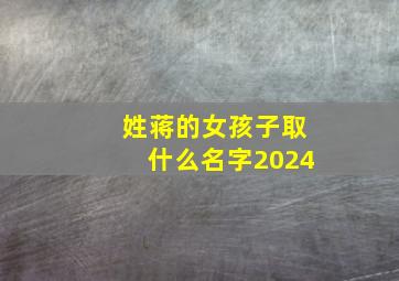 姓蒋的女孩子取什么名字2024,姓蒋的女孩子取什么名字2024