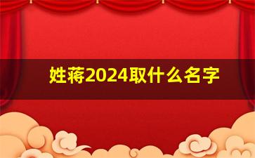 姓蒋2024取什么名字,姓蒋2024取什么名字好听